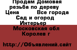 Продам Домовая резьба по дереву  › Цена ­ 500 - Все города Сад и огород » Интерьер   . Московская обл.,Королев г.